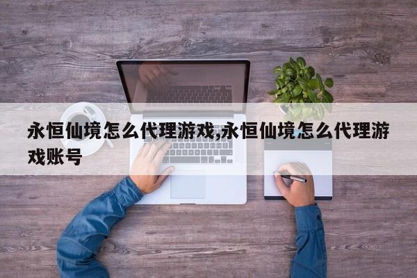 永恒仙境怎么代理游戏,永恒仙境怎么代理游戏账号