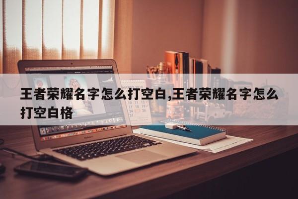 王者荣耀名字怎么打空白,王者荣耀名字怎么打空白格