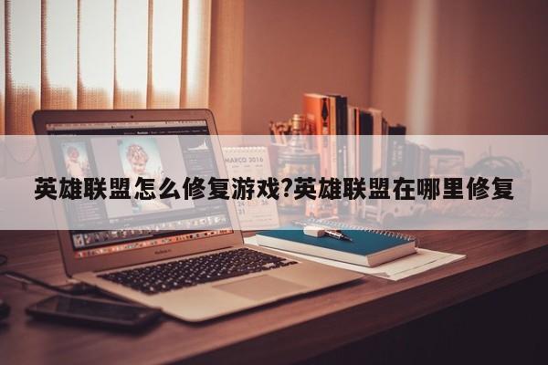 英雄联盟怎么修复游戏?英雄联盟在哪里修复
