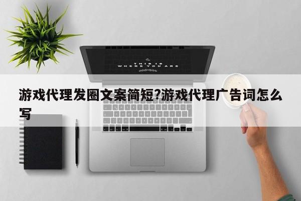 游戏代理发圈文案简短?游戏代理广告词怎么写