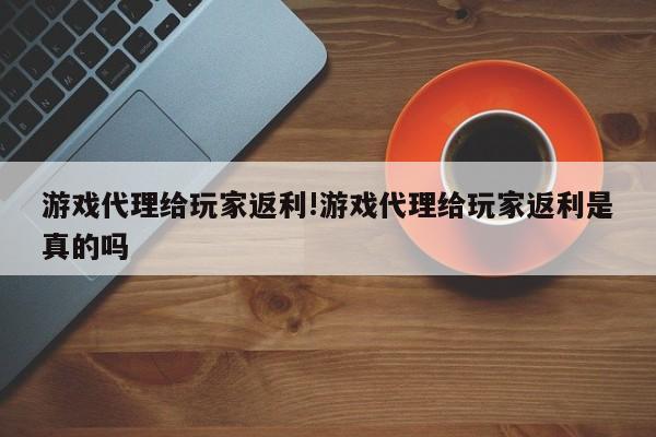 游戏代理给玩家返利!游戏代理给玩家返利是真的吗