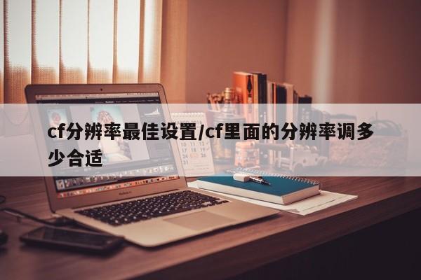 cf分辨率最佳设置/cf里面的分辨率调多少合适