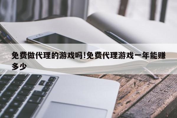 免费做代理的游戏吗!免费代理游戏一年能赚多少
