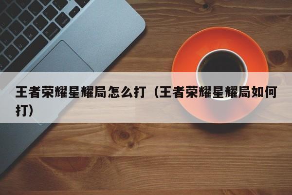 王者荣耀星耀局怎么打(王者荣耀星耀局如何打)