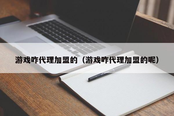游戏咋代理加盟的(游戏咋代理加盟的呢)