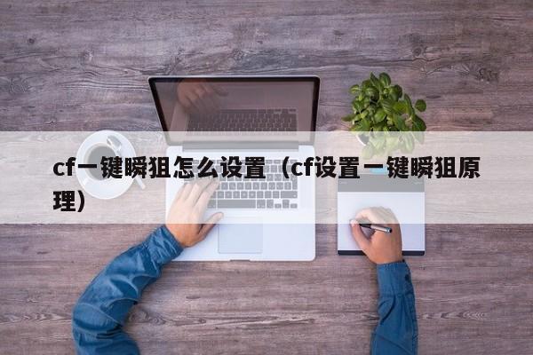 cf一键瞬狙怎么设置(cf设置一键瞬狙原理)