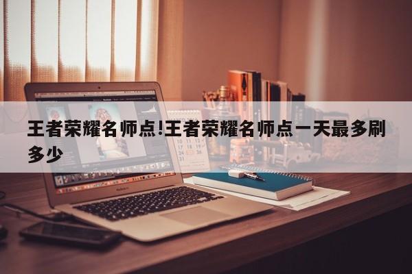 王者荣耀名师点!王者荣耀名师点一天最多刷多少