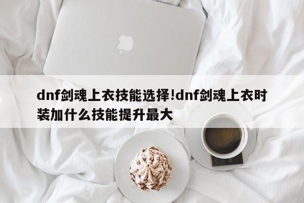 dnf剑魂上衣技能选择!dnf剑魂上衣时装加什么技能提升最大