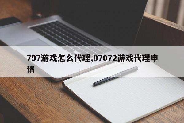 797游戏怎么代理,07072游戏代理申请