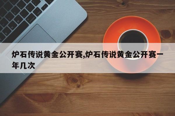 炉石传说黄金公开赛,炉石传说黄金公开赛一年几次