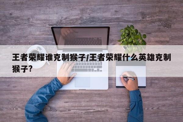 王者荣耀谁克制猴子/王者荣耀什么英雄克制猴子?