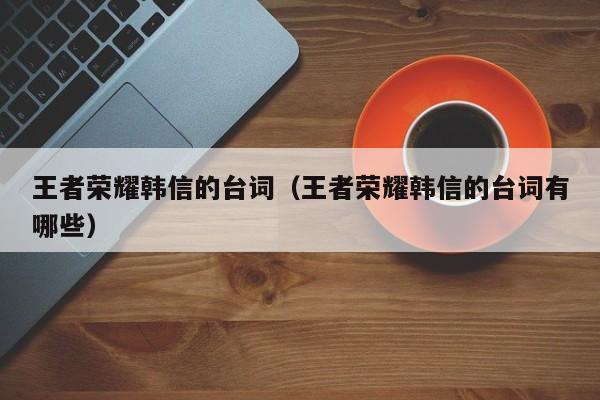 王者荣耀韩信的台词(王者荣耀韩信的台词有哪些)