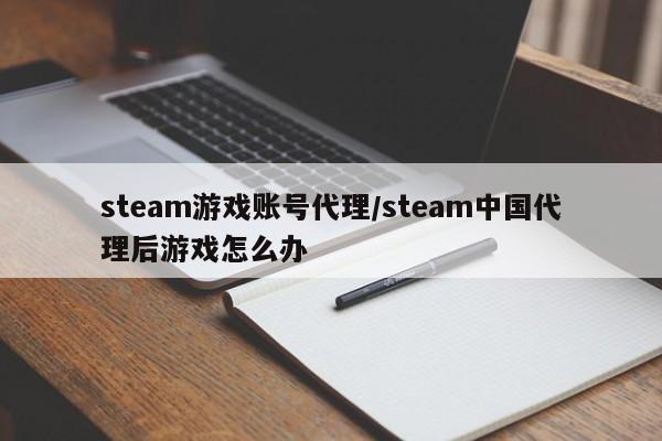 steam游戏账号代理/steam中国代理后游戏怎么办