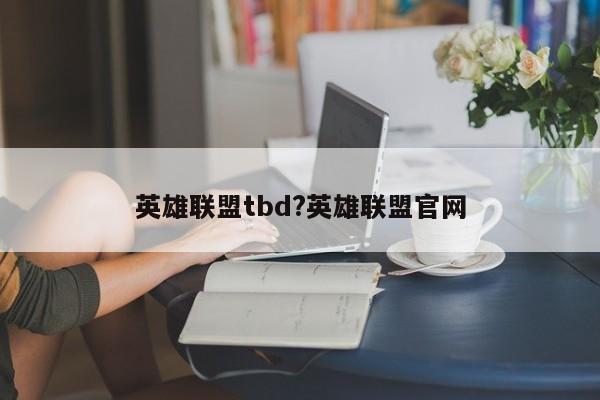 英雄联盟tbd?英雄联盟官网