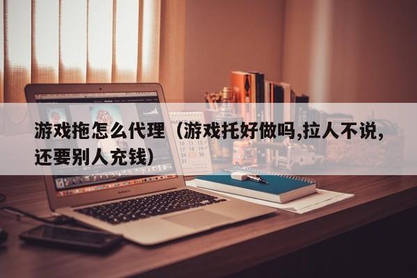 游戏拖怎么 *** (游戏托好做吗,拉人不说,还要别人充钱)