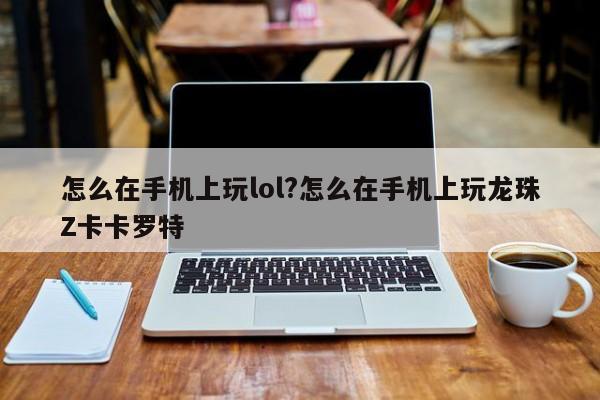 怎么在手机上玩lol?怎么在手机上玩龙珠Z卡卡罗特