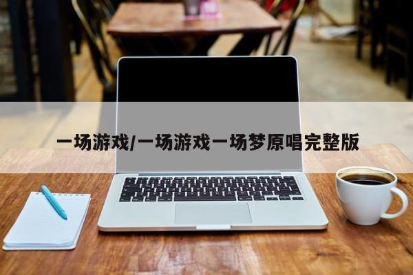 一场游戏/一场游戏一场梦原唱完整版