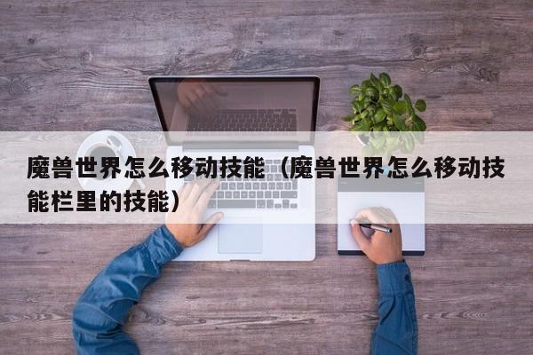 魔兽世界怎么移动技能(魔兽世界怎么移动技能栏里的技能)